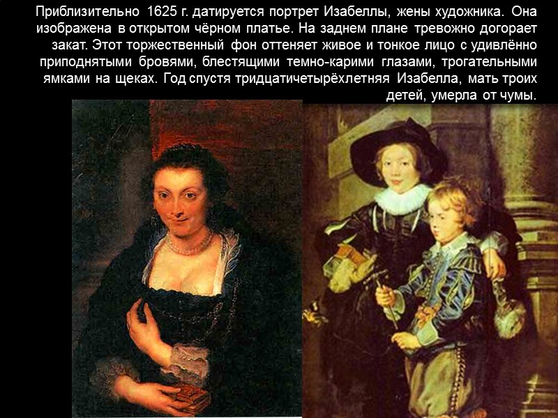 Приблизительно 1625 г. датируется портрет Изабеллы, жены художника. Она изображена в открытом чёрном платье.